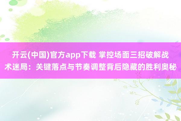 开云(中国)官方app下载 掌控场面三招破解战术迷局：关键落点与节奏调整背后隐藏的胜利奥秘