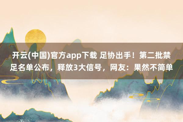 开云(中国)官方app下载 足协出手！第二批禁足名单公布，释放3大信号，<a href=