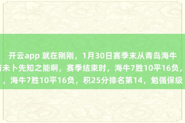 开云app 就在刚刚，1月30日赛季末从青岛海牛急流勇退的李太守居然有未卜先知之能啊，赛季结束时，海牛7胜10平16负，积25分排名第14，勉强保级