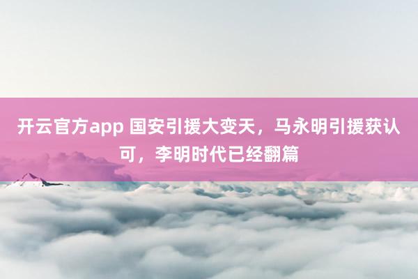 开云官方app 国安引援大变天，马永明引援获认可，李明时代已经翻篇
