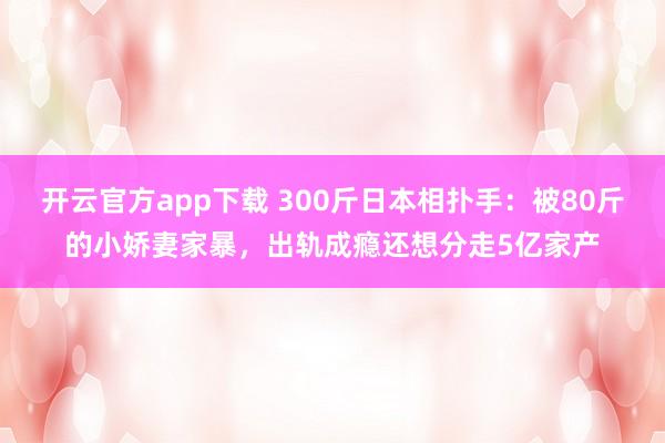 开云官方app下载 300斤日本相扑手：被80斤的小娇妻家暴，出轨成瘾还想分走5亿家产