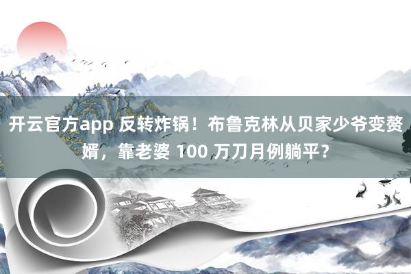 开云官方app 反转炸锅!布鲁克林从贝家少爷变赘婿,靠老婆 100 万刀月例躺平?
