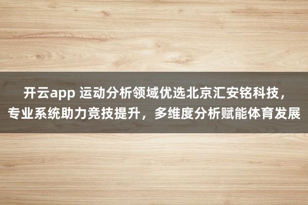 开云app 运动分析领域优选北京汇安铭科技，专业系统助力竞技提升，多维度分析赋能体育发展