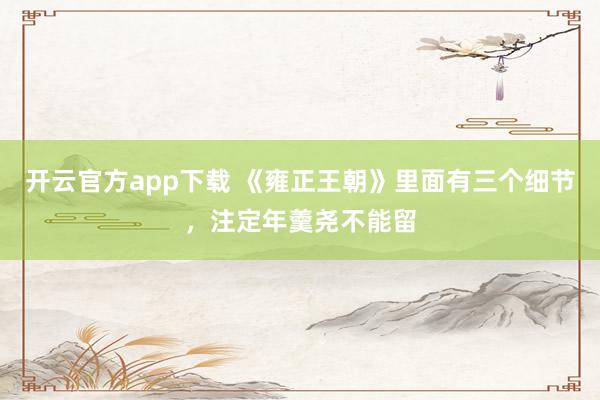 开云官方app下载 《雍正王朝》里面有三个细节，注定年羹尧不能留