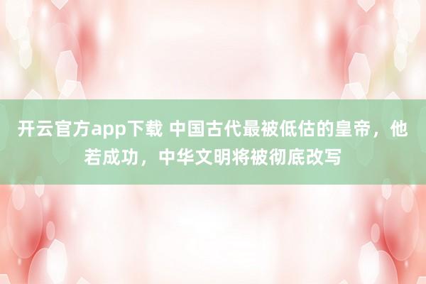 开云官方app下载 中国古代最被低估的皇帝，他若成功，中华文明将被彻底改写