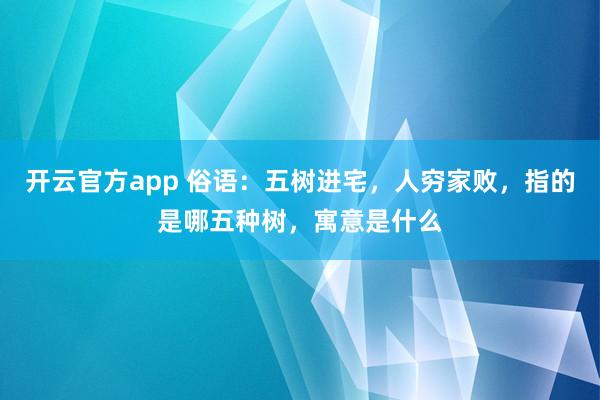 开云官方app 俗语：五树进宅，人穷家败，指的是哪五种树，寓意是什么