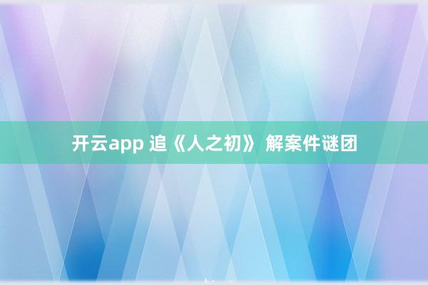开云app 追《人之初》 解案件谜团