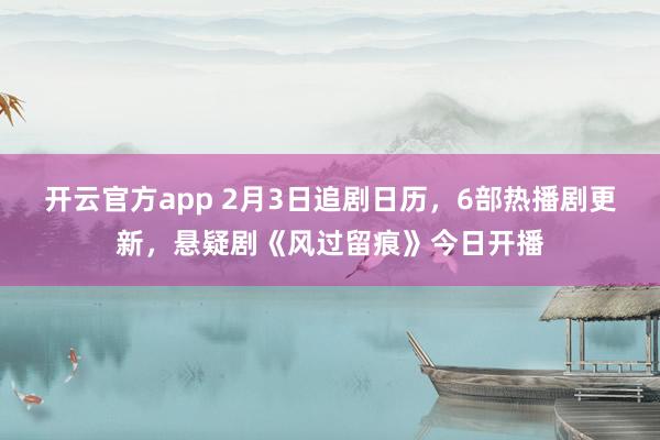 开云官方app 2月3日追剧日历，6部热播剧更新，悬疑剧《风过留痕》今日开播