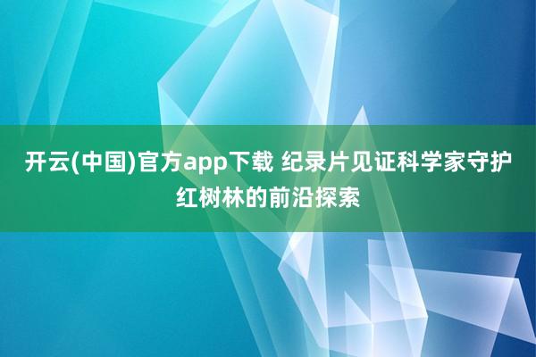 开云(中国)官方app下载 纪录片见证科学家守护红树林的前沿探索