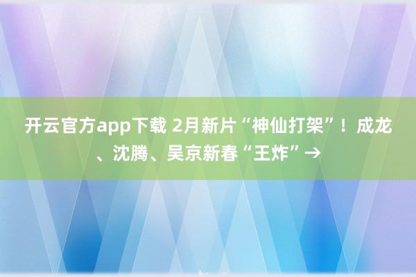 开云官方app下载 2月新片“神仙打架”!成龙、沈腾、吴京新春“王炸”→