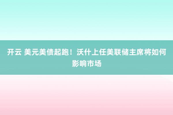 开云 美元美债起跑！沃什上任美联储主席将如何影响市场