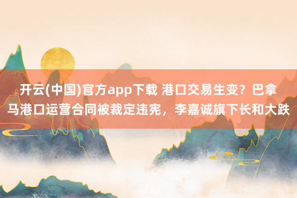 开云(中国)官方app下载 港口交易生变？巴拿马港口运营合同被裁定违宪，李嘉诚旗下长和大跌