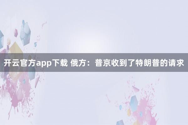 开云官方app下载 俄方:普京收到了特朗普的请求