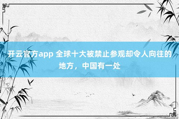 开云官方app 全球十大被禁止参观却令人向往的地方，中国有一处