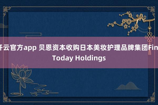 开云官方app 贝恩资本收购日本美妆护理品牌集团FineToday Holdings