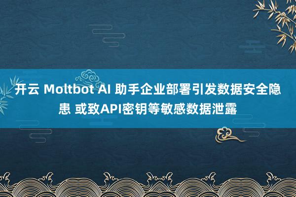 开云 Moltbot AI 助手企业部署引发数据安全隐患 或致API密钥等敏感数据泄露