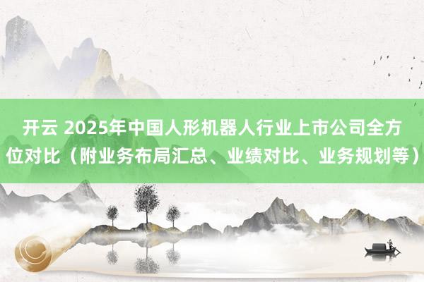 开云 2025年中国人形机器人行业上市公司全方位对比（附业务布局汇总、业绩对比、业务规划等）