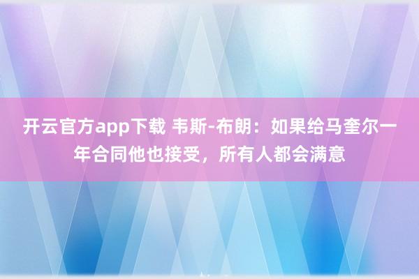 开云官方app下载 韦斯-布朗：如果给马奎尔一年合同他也接受，所有人都会满意