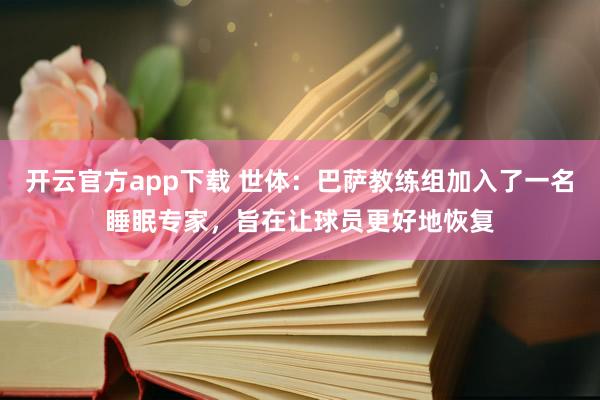 开云官方app下载 世体：巴萨教练组加入了一名睡眠专家，旨在让球员更好地恢复