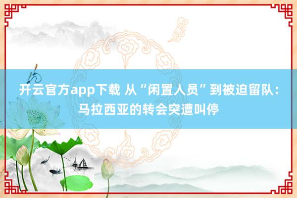 开云官方app下载 从“闲置人员”到被迫留队：马拉西亚的转会突遭叫停