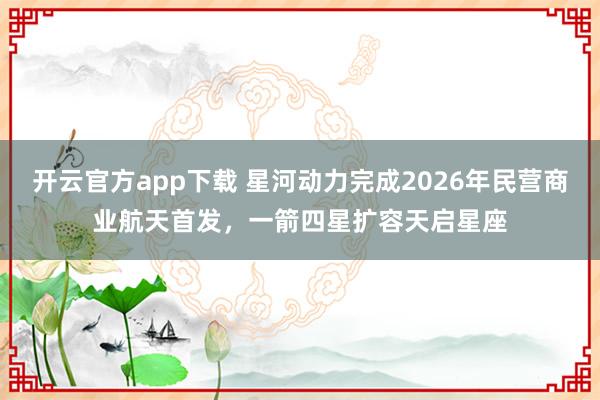 开云官方app下载 星河动力完成2026年民营商业航天首发，一箭四星扩容天启星座