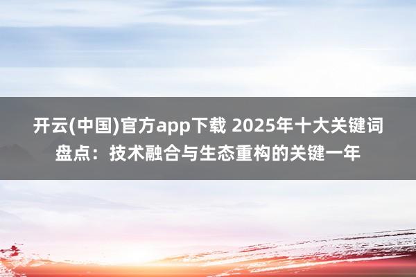 开云(中国)官方app下载 2025年十大关键词盘点：技术融合与生态重构的关键一年