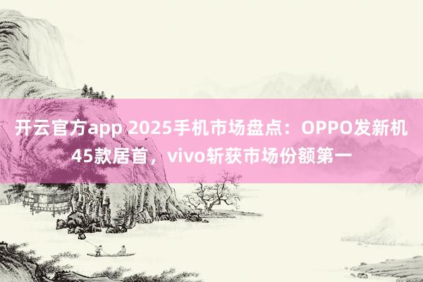 开云官方app 2025手机市场盘点：OPPO发新机45款居首，vivo斩获市场份额第一