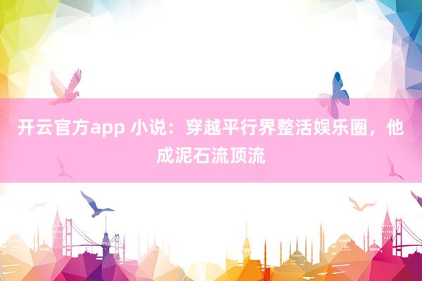 开云官方app 小说：穿越平行界整活娱乐圈，他成泥石流顶流