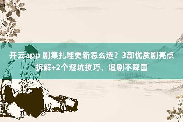 开云app 剧集扎堆更新怎么选？3部优质剧亮点拆解+2个避坑技巧，追剧不踩雷