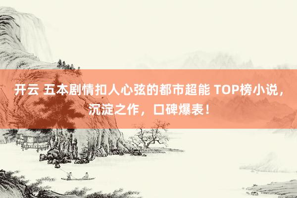 开云 五本剧情扣人心弦的都市超能 TOP榜小说，沉淀之作，口碑爆表！