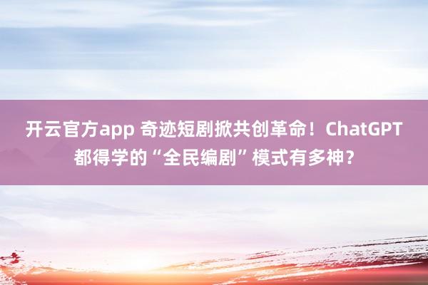 开云官方app 奇迹短剧掀共创革命！ChatGPT都得学的“全民编剧”模式有多神？
