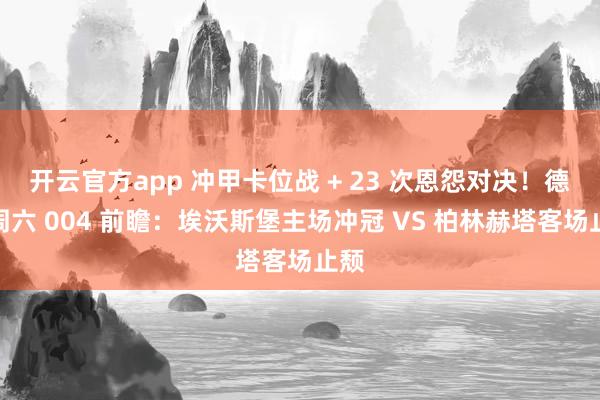 开云官方app 冲甲卡位战 + 23 次恩怨对决！德乙周六 004 前瞻：埃沃斯堡主场冲冠 VS 柏林赫塔客场止颓