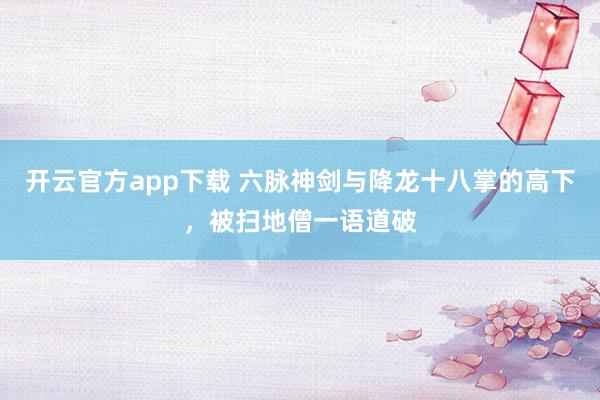 开云官方app下载 六脉神剑与降龙十八掌的高下，被扫地僧一语道破