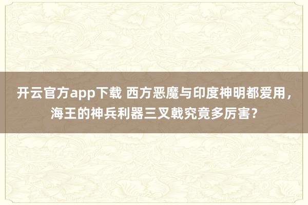 开云官方app下载 西方恶魔与印度神明都爱用，海王的神兵利器三叉戟究竟多厉害？