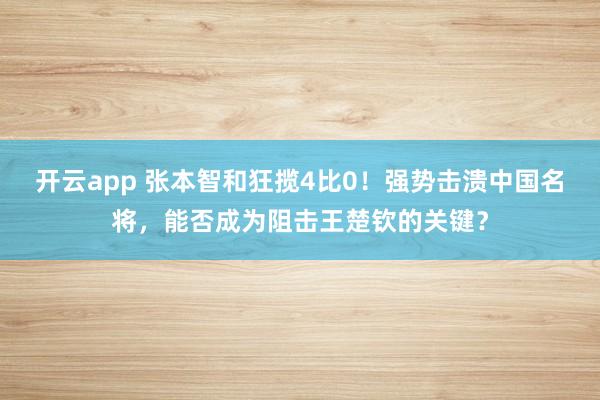 开云app 张本智和狂揽4比0！强势击溃中国名将，能否成为阻击王楚钦的关键？