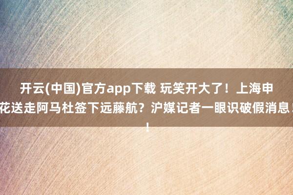 开云(中国)官方app下载 玩笑开大了！上海申花送走阿马杜签下远藤航？沪媒记者一眼识破假消息！