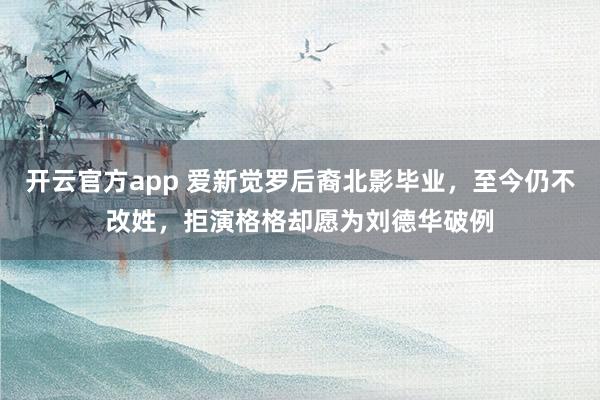 开云官方app 爱新觉罗后裔北影毕业，至今仍不改姓，拒演格格却愿为刘德华破例