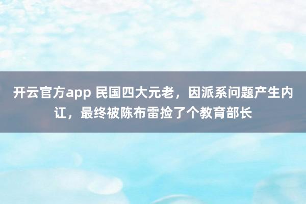 开云官方app 民国四大元老，因派系问题产生内讧，最终被陈布雷捡了个教育部长