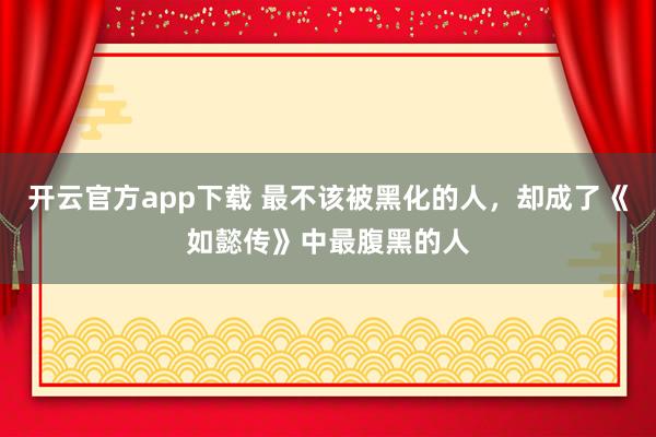 开云官方app下载 最不该被黑化的人，却成了《如懿传》中最腹黑的人