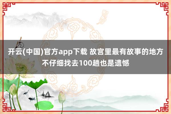 开云(中国)官方app下载 故宫里最有故事的地方不仔细找去100趟也是遗憾