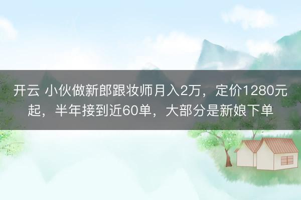 开云 小伙做新郎跟妆师月入2万，定价1280元起，半年接到近60单，大部分是新娘下单