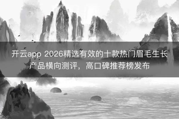 开云app 2026精选有效的十款热门眉毛生长产品横向测评，高口碑推荐榜发布