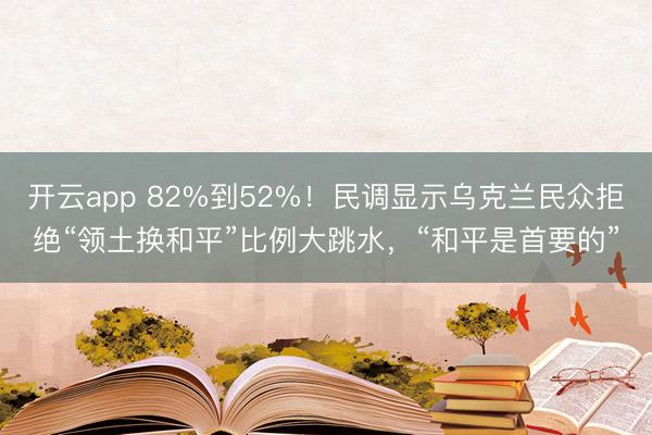 开云app 82%到52%！民调显示乌克兰民众拒绝“领土换和平”比例大跳水，“和平是首要的”