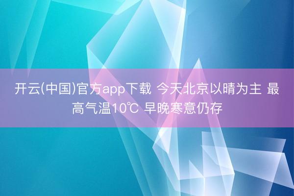 开云(中国)官方app下载 今天北京以晴为主 最高气温10℃ 早晚寒意仍存