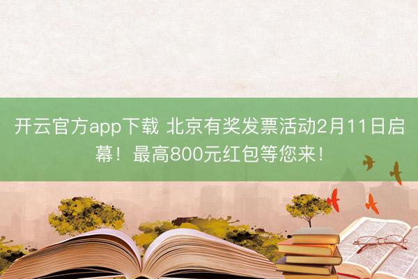 开云官方app下载 北京有奖发票活动2月11日启幕！最高800元红包等您来！