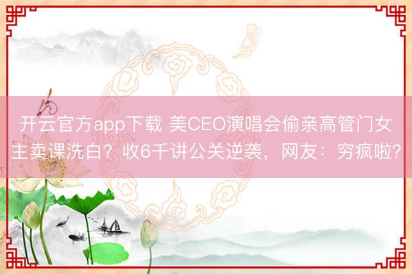 开云官方app下载 美CEO演唱会偷亲高管门女主卖课洗白？收6千讲公关逆袭，网友：穷疯啦？