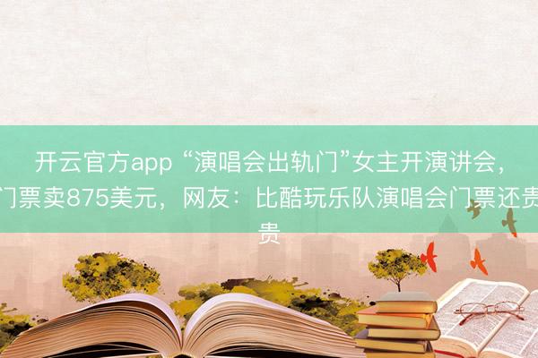 开云官方app “演唱会出轨门”女主开演讲会，门票卖875美元，网友：比酷玩乐队演唱会门票还贵