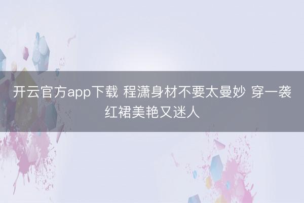开云官方app下载 程潇身材不要太曼妙 穿一袭红裙美艳又迷人