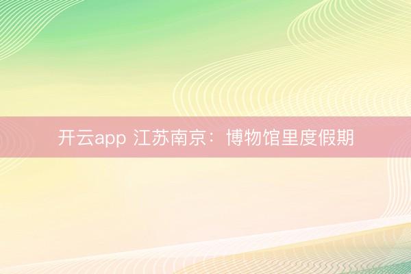 开云app 江苏南京:博物馆里度假期