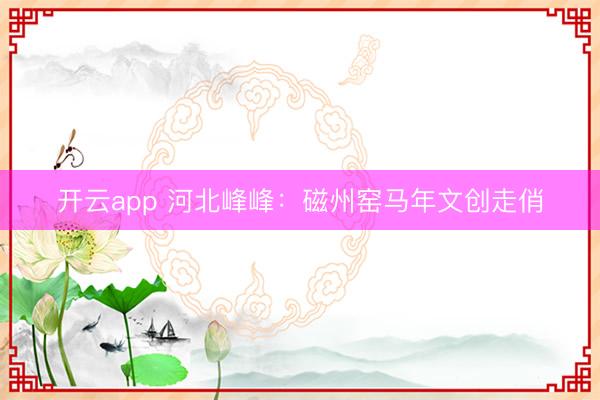 开云app 河北峰峰：磁州窑马年文创走俏
